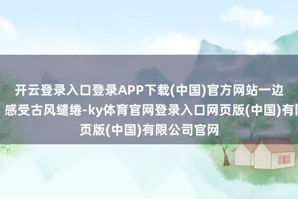 开云登录入口登录APP下载(中国)官方网站一边听《年轮》感受古风缱绻-ky体育官网登录入口网页版(中国)有限公司官网