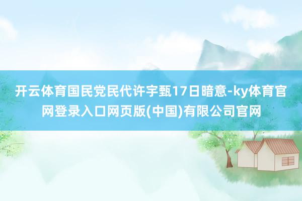 开云体育国民党民代许宇甄17日暗意-ky体育官网登录入口网页版(中国)有限公司官网