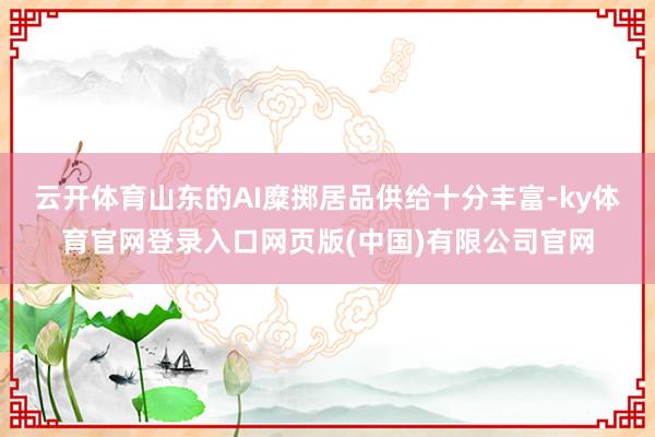 云开体育山东的AI糜掷居品供给十分丰富-ky体育官网登录入口网页版(中国)有限公司官网