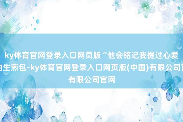 ky体育官网登录入口网页版“他会铭记我提过心爱吃的生煎包-ky体育官网登录入口网页版(中国)有限公司官网