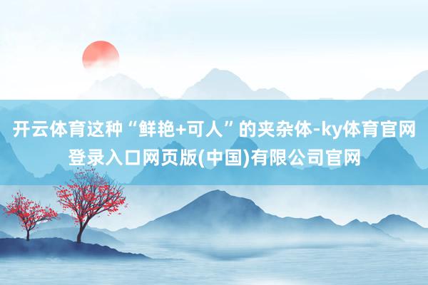 开云体育这种“鲜艳+可人”的夹杂体-ky体育官网登录入口网页版(中国)有限公司官网