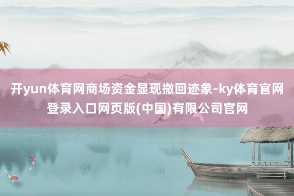 开yun体育网商场资金显现撤回迹象-ky体育官网登录入口网页版(中国)有限公司官网