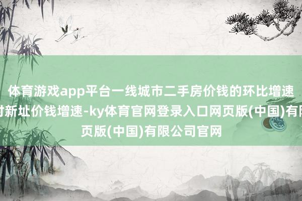 体育游戏app平台一线城市二手房价钱的环比增速均高于同时新址价钱增速-ky体育官网登录入口网页版(中国)有限公司官网