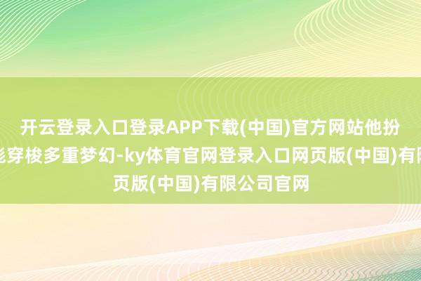 开云登录入口登录APP下载(中国)官方网站他扮演的徐天彪穿梭多重梦幻-ky体育官网登录入口网页版(中国)有限公司官网