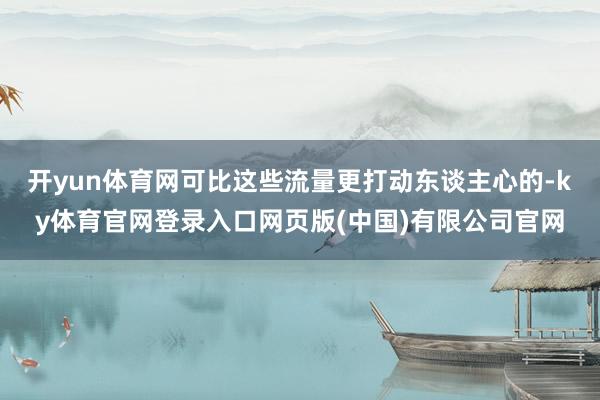 开yun体育网可比这些流量更打动东谈主心的-ky体育官网登录入口网页版(中国)有限公司官网