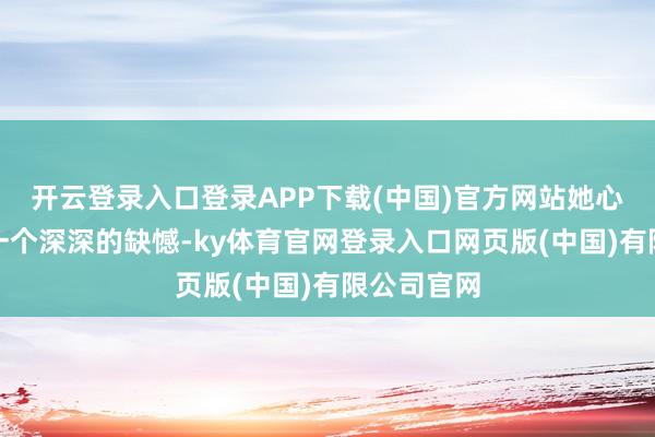 开云登录入口登录APP下载(中国)官方网站她心底荫藏着一个深深的缺憾-ky体育官网登录入口网页版(中国)有限公司官网