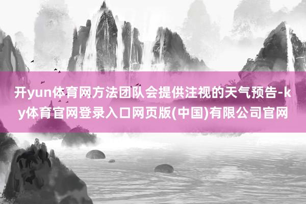 开yun体育网方法团队会提供注视的天气预告-ky体育官网登录入口网页版(中国)有限公司官网