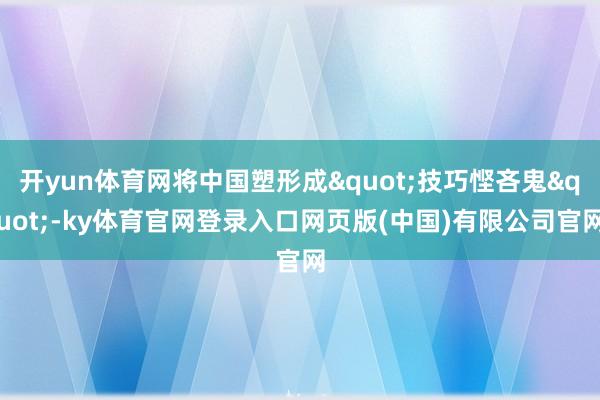开yun体育网将中国塑形成"技巧悭吝鬼"-ky体育官网登录入口网页版(中国)有限公司官网