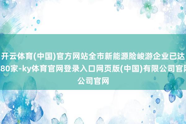 开云体育(中国)官方网站全市新能源险峻游企业已达280家-ky体育官网登录入口网页版(中国)有限公司官网