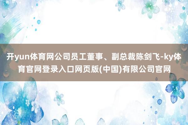 开yun体育网公司员工董事、副总裁陈剑飞-ky体育官网登录入口网页版(中国)有限公司官网