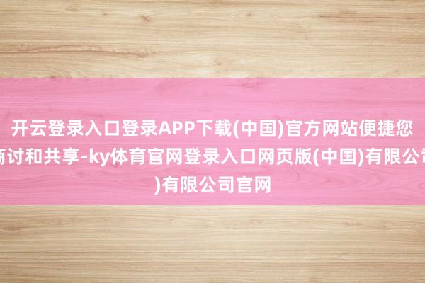 开云登录入口登录APP下载(中国)官方网站便捷您进行商讨和共享-ky体育官网登录入口网页版(中国)有限公司官网