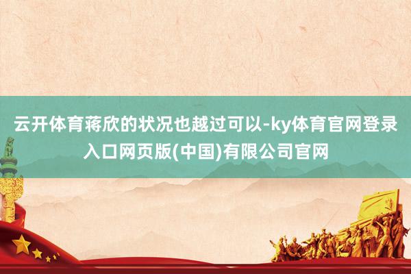 云开体育蒋欣的状况也越过可以-ky体育官网登录入口网页版(中国)有限公司官网