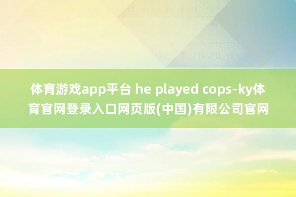 体育游戏app平台 he played cops-ky体育官网登录入口网页版(中国)有限公司官网