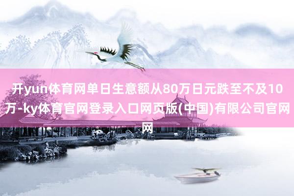 开yun体育网单日生意额从80万日元跌至不及10万-ky体育官网登录入口网页版(中国)有限公司官网
