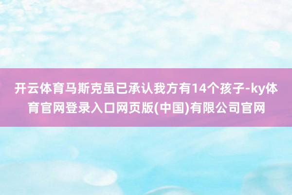 开云体育马斯克虽已承认我方有14个孩子-ky体育官网登录入口网页版(中国)有限公司官网
