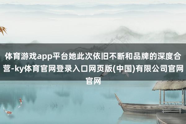 体育游戏app平台她此次依旧不断和品牌的深度合营-ky体育官网登录入口网页版(中国)有限公司官网