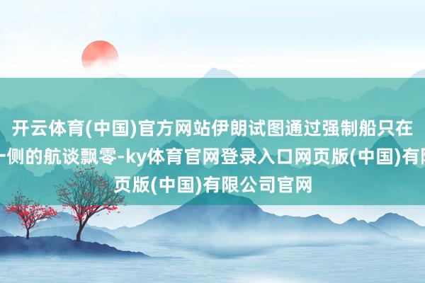 开云体育(中国)官方网站伊朗试图通过强制船只在围聚伊朗一侧的航谈飘零-ky体育官网登录入口网页版(中国)有限公司官网