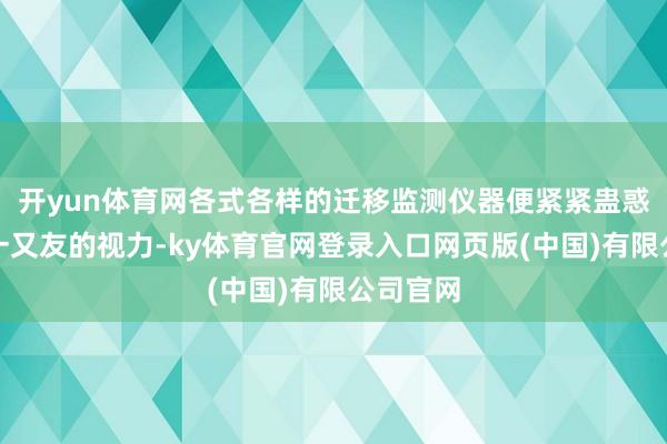 开yun体育网各式各样的迁移监测仪器便紧紧蛊惑了大小一又友的视力-ky体育官网登录入口网页版(中国)有限公司官网