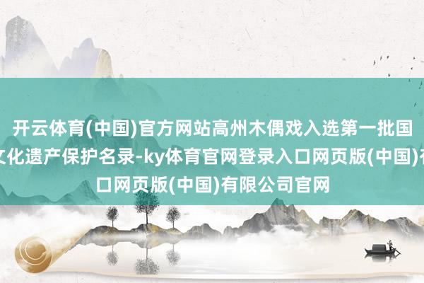 开云体育(中国)官方网站高州木偶戏入选第一批国度级非物资文化遗产保护名录-ky体育官网登录入口网页版(中国)有限公司官网