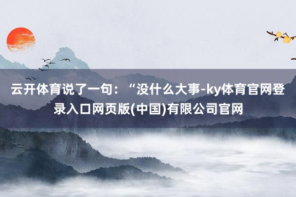 云开体育说了一句：“没什么大事-ky体育官网登录入口网页版(中国)有限公司官网