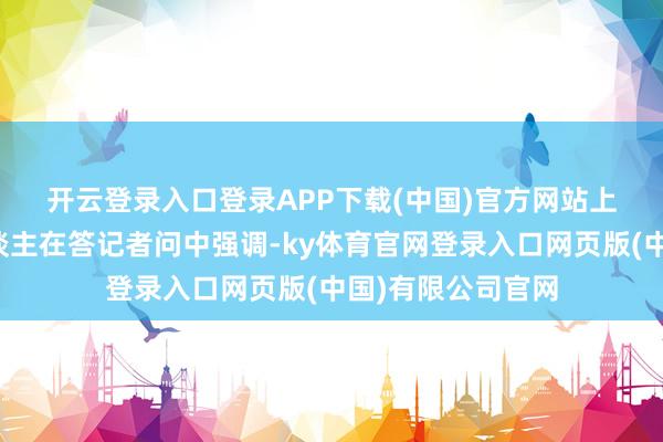 开云登录入口登录APP下载(中国)官方网站　　上交所关系认真东谈主在答记者问中强调-ky体育官网登录入口网页版(中国)有限公司官网