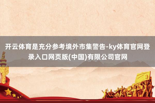 开云体育是充分参考境外市集警告-ky体育官网登录入口网页版(中国)有限公司官网