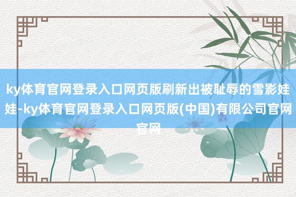 ky体育官网登录入口网页版刷新出被耻辱的雪影娃娃-ky体育官网登录入口网页版(中国)有限公司官网