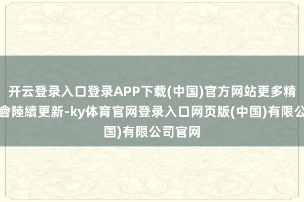 开云登录入口登录APP下载(中国)官方网站更多精細官圖會陸續更新-ky体育官网登录入口网页版(中国)有限公司官网