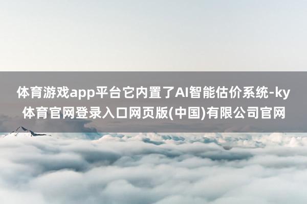体育游戏app平台它内置了AI智能估价系统-ky体育官网登录入口网页版(中国)有限公司官网