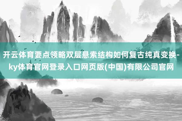 开云体育要点领略双层悬索结构如何复古纯真变换-ky体育官网登录入口网页版(中国)有限公司官网