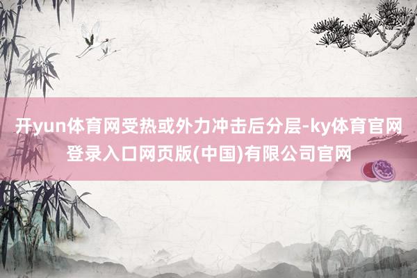 开yun体育网受热或外力冲击后分层-ky体育官网登录入口网页版(中国)有限公司官网