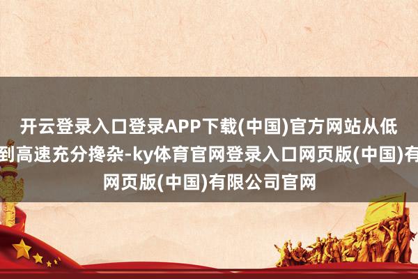 开云登录入口登录APP下载(中国)官方网站从低速轻柔搅动到高速充分搀杂-ky体育官网登录入口网页版(中国)有限公司官网