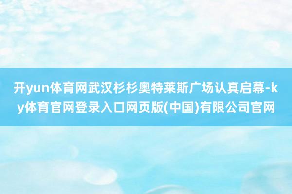 开yun体育网武汉杉杉奥特莱斯广场认真启幕-ky体育官网登录入口网页版(中国)有限公司官网