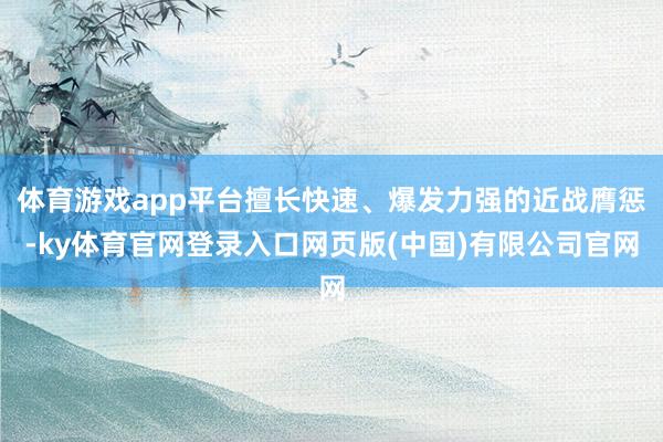 体育游戏app平台擅长快速、爆发力强的近战膺惩-ky体育官网登录入口网页版(中国)有限公司官网