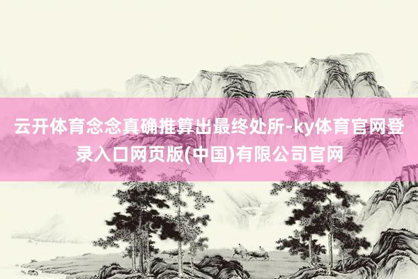 云开体育念念真确推算出最终处所-ky体育官网登录入口网页版(中国)有限公司官网