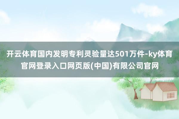 开云体育国内发明专利灵验量达501万件-ky体育官网登录入口网页版(中国)有限公司官网