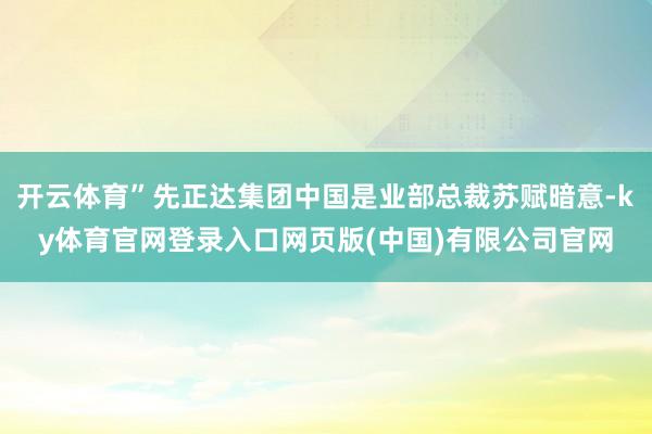 开云体育”先正达集团中国是业部总裁苏赋暗意-ky体育官网登录入口网页版(中国)有限公司官网
