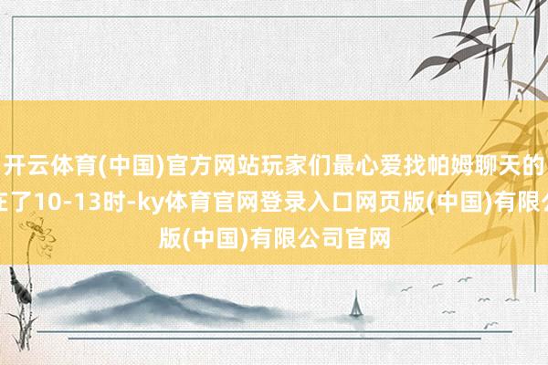 开云体育(中国)官方网站玩家们最心爱找帕姆聊天的期间落在了10-13时-ky体育官网登录入口网页版(中国)有限公司官网