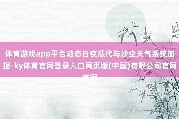 体育游戏app平台动态日夜瓜代与沙尘天气系统加捏-ky体育官网登录入口网页版(中国)有限公司官网