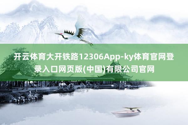 开云体育 大开铁路12306App-ky体育官网登录入口网页版(中国)有限公司官网
