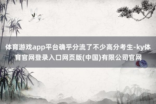 体育游戏app平台确乎分流了不少高分考生-ky体育官网登录入口网页版(中国)有限公司官网