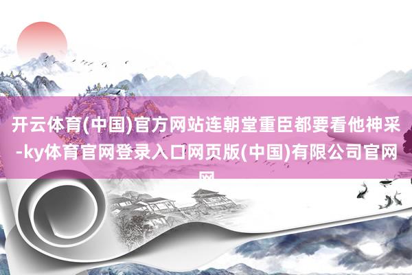 开云体育(中国)官方网站连朝堂重臣都要看他神采-ky体育官网登录入口网页版(中国)有限公司官网