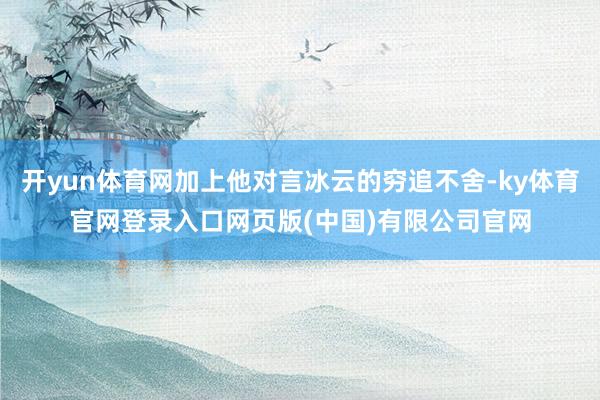 开yun体育网加上他对言冰云的穷追不舍-ky体育官网登录入口网页版(中国)有限公司官网