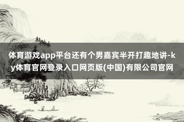 体育游戏app平台还有个男嘉宾半开打趣地讲-ky体育官网登录入口网页版(中国)有限公司官网