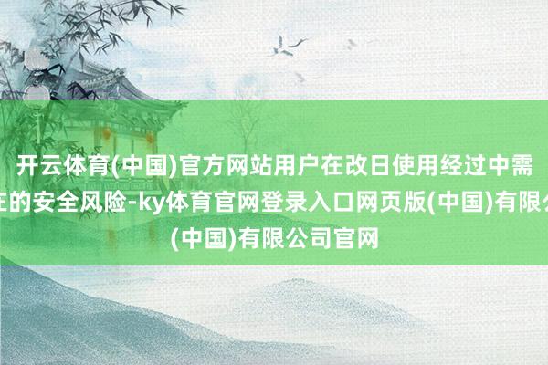 开云体育(中国)官方网站用户在改日使用经过中需留神潜在的安全风险-ky体育官网登录入口网页版(中国)有限公司官网