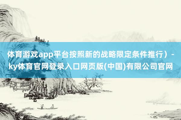 体育游戏app平台按照新的战略限定条件推行）-ky体育官网登录入口网页版(中国)有限公司官网