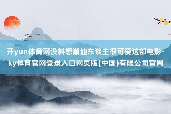 开yun体育网没料想潮汕东谈主很可爱这部电影-ky体育官网登录入口网页版(中国)有限公司官网