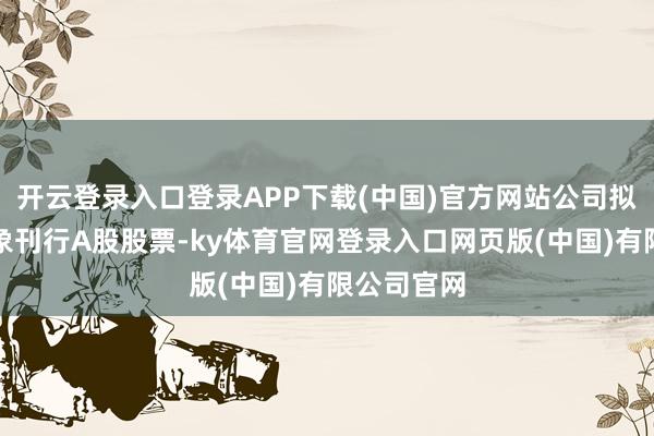 开云登录入口登录APP下载(中国)官方网站公司拟向特定对象刊行A股股票-ky体育官网登录入口网页版(中国)有限公司官网
