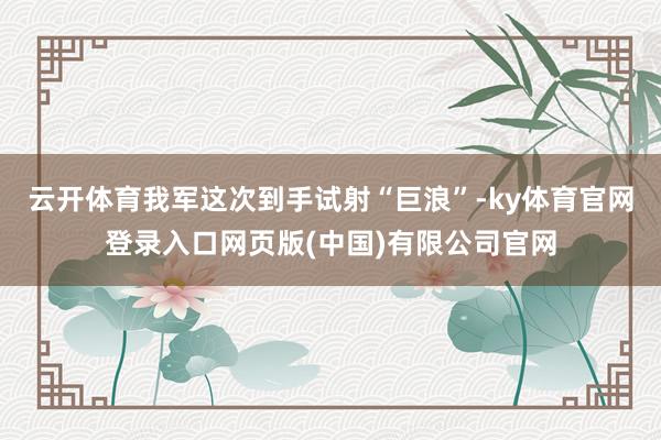 云开体育我军这次到手试射“巨浪”-ky体育官网登录入口网页版(中国)有限公司官网