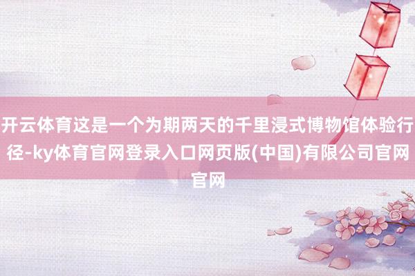 开云体育这是一个为期两天的千里浸式博物馆体验行径-ky体育官网登录入口网页版(中国)有限公司官网